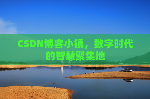 CSDN博客小镇，数字时代的智慧聚集地